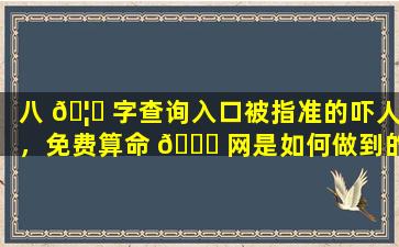 八 🦊 字查询入口被指准的吓人，免费算命 🐛 网是如何做到的